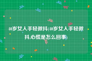 40岁女人手轻微抖(40岁女人手轻微抖,心慌是怎么回事)