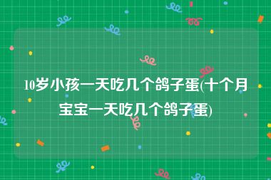 10岁小孩一天吃几个鸽子蛋(十个月宝宝一天吃几个鸽子蛋)