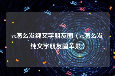 vx怎么发纯文字朋友圈〈vx怎么发纯文字朋友圈苹果〉