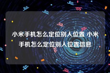 小米手机怎么定位别人位置 小米手机怎么定位别人位置信息