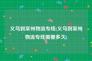 义乌到常州物流专线(义乌到常州物流专线需要多久)