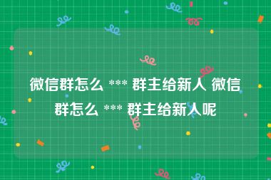 微信群怎么 *** 群主给新人 微信群怎么 *** 群主给新人呢