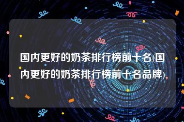 国内更好的奶茶排行榜前十名(国内更好的奶茶排行榜前十名品牌)