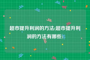 超市提升利润的方法(超市提升利润的方法有哪些)