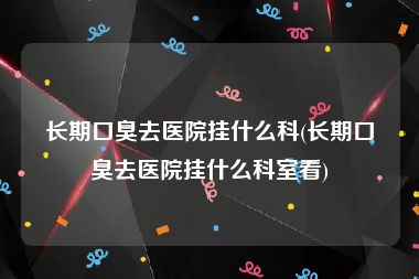 长期口臭去医院挂什么科(长期口臭去医院挂什么科室看)