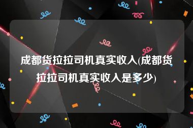 成都货拉拉司机真实收入(成都货拉拉司机真实收入是多少)