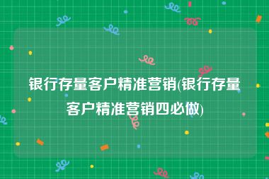 银行存量客户精准营销(银行存量客户精准营销四必做)