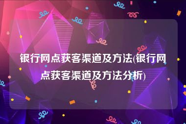 银行网点获客渠道及方法(银行网点获客渠道及方法分析)