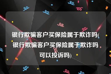 银行欺骗客户买保险属于欺诈吗(银行欺骗客户买保险属于欺诈吗可以投诉吗)