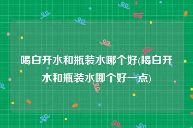 喝白开水和瓶装水哪个好(喝白开水和瓶装水哪个好一点)