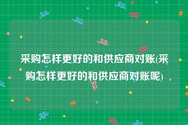 采购怎样更好的和供应商对账(采购怎样更好的和供应商对账呢)