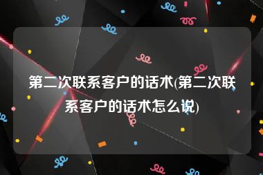 第二次联系客户的话术(第二次联系客户的话术怎么说)