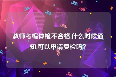 教师考编体检不合格,什么时候通知,可以申请复检吗？