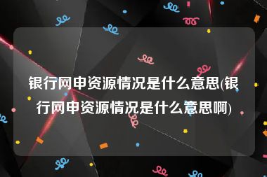 银行网申资源情况是什么意思(银行网申资源情况是什么意思啊)