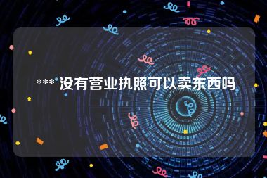  *** 没有营业执照可以卖东西吗