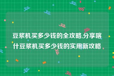 豆浆机买多少钱的全攻略,分享喀什豆浆机买多少钱的实用新攻略