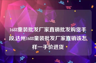 1688童装批发厂家直销批发购货手段,达州1688童装批发厂家直销该怎样一手价进货