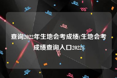 查询2022年生地会考成绩(生地会考成绩查询入口2022)