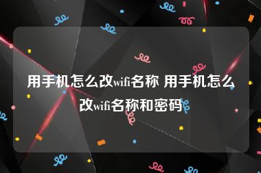 用手机怎么改wifi名称 用手机怎么改wifi名称和密码