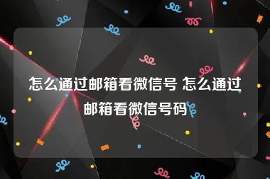 怎么通过邮箱看微信号 怎么通过邮箱看微信号码