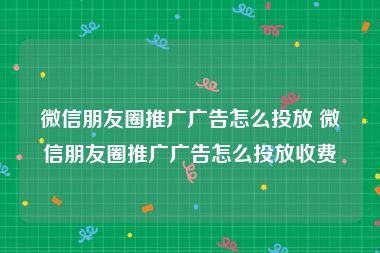 微信朋友圈推广广告怎么投放 微信朋友圈推广广告怎么投放收费