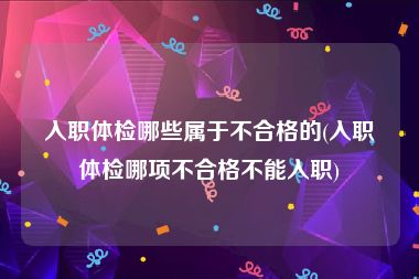 入职体检哪些属于不合格的(入职体检哪项不合格不能入职)