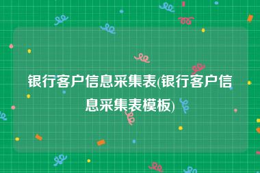 银行客户信息采集表(银行客户信息采集表模板)