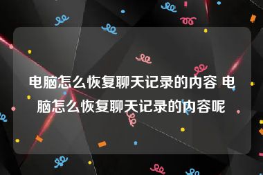 电脑怎么恢复聊天记录的内容 电脑怎么恢复聊天记录的内容呢