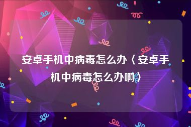 安卓手机中病毒怎么办〈安卓手机中病毒怎么办啊〉