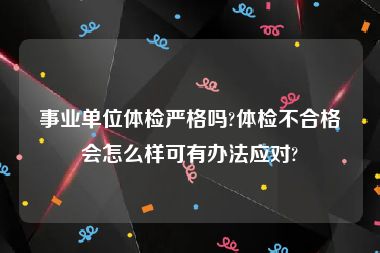 事业单位体检严格吗?体检不合格会怎么样可有办法应对?