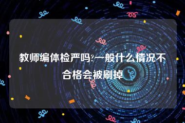 教师编体检严吗?一般什么情况不合格会被刷掉