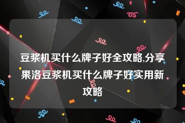 豆浆机买什么牌子好全攻略,分享果洛豆浆机买什么牌子好实用新攻略