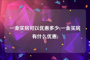 一金买房可以优惠多少(一金买房有什么优惠)