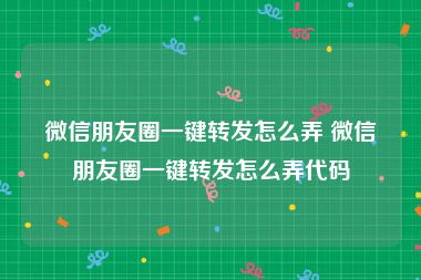 微信朋友圈一键转发怎么弄 微信朋友圈一键转发怎么弄代码