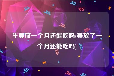 生姜放一个月还能吃吗(姜放了一个月还能吃吗)