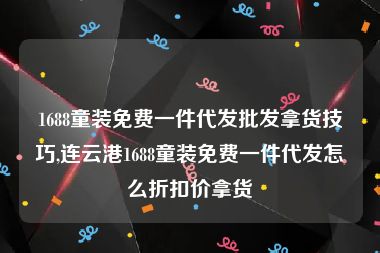 1688童装免费一件代发批发拿货技巧,连云港1688童装免费一件代发怎么折扣价拿货