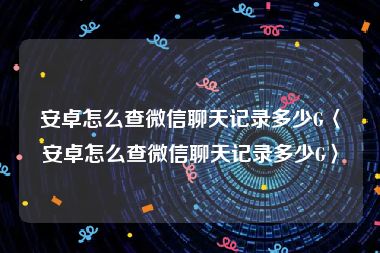 安卓怎么查微信聊天记录多少G〈安卓怎么查微信聊天记录多少G〉