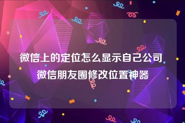 微信上的定位怎么显示自己公司 微信朋友圈修改位置神器