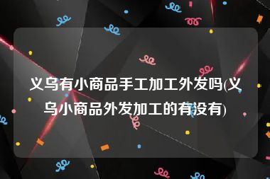 义乌有小商品手工加工外发吗(义乌小商品外发加工的有没有)