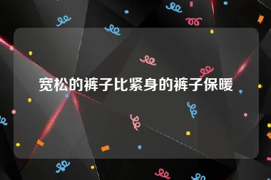 宽松的裤子比紧身的裤子保暖