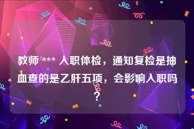 教师 *** 入职体检，通知复检是抽血查的是乙肝五项，会影响入职吗？