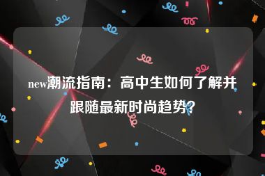 new潮流指南：高中生如何了解并跟随最新时尚趋势？