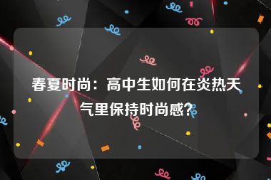 春夏时尚：高中生如何在炎热天气里保持时尚感？