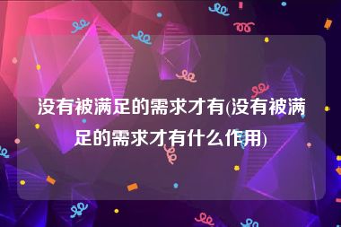 没有被满足的需求才有(没有被满足的需求才有什么作用)