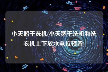 小天鹅干洗机(小天鹅干洗机和洗衣机上下放水电位预留)