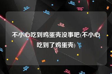 不小心吃到鸡蛋壳没事吧(不小心吃到了鸡蛋壳)