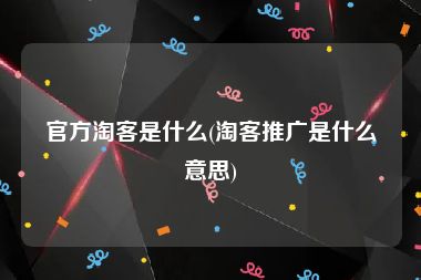 官方淘客是什么(淘客推广是什么意思)