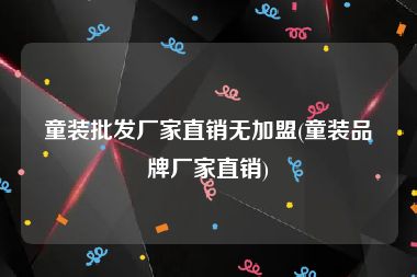 童装批发厂家直销无加盟(童装品牌厂家直销)