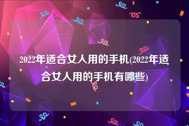 2022年适合女人用的手机(2022年适合女人用的手机有哪些)