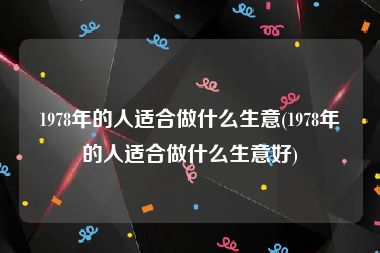 1978年的人适合做什么生意(1978年的人适合做什么生意好)